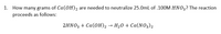 1. How many grams of Ca(OH)2 are needed to neutralize 25.0mL of .100M HN03? The reaction
proceeds as follows:
2HNO3 + Ca(OH)2 → H20 + Ca(NO3)2
