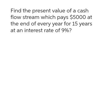 Find the present value of a cash
flow stream which pays $5000 at
the end of every year for 15 years
at an interest rate of 9%?