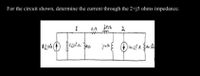 For the circuit shown, determine the current through the 2+j5 ohms impedance.
1
22 jsn
mm
2
B LOA D
15L280 ZAN
jios 100 L² A 240 L