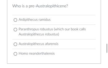 Who is a pre-Australopithicene?
Ardipithecus ramidus
O Paranthropus robustus (which our book calls
Australopithecus robustus)
Australopithecus afarensis
O Homo neanderthalensis