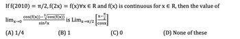 If f(2010) = π/2, f(2x) = f(x)Vx E R and f(x) is continuous for x E R, then the value of
cos(f(x))-³√ cos(f(x))
sin²x
limx→0
(A) 1/4
is Limx→n/2
(B) 1
TT
COSX
(C) 0
(D) None of these