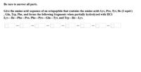 Be sure to answer all parts.
Give the amino acid sequence of an octapeptide that contains the amino acids Lys, Pro, Tyr, Ile (2 equiv)
, Gln, Trp, Phe, and forms the following fragments when partially hydrolyzed with HCl:
Lys–Ile-Phe-Pro, Phe-Pro-Gln-Tyr, and Trp-Ile-Lys.
