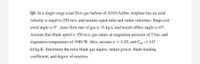 Q1/ In a single-stage axial flow gas turbine of A319 Airbus Airplane has an axial
velocity is equal to 250 m/s, and assume equal inlet and outlet velocities. Stage exit
swirl angle is 9° , mass flow rate of gas is 15 kg/s, and nozzle efflux angle is 63°.
Assume that blade speed is 350 m/s, gas enters at stagnation pressure of 5 bar, and
stagnation temperature of 1980 °R. Also, assume y = 1.33, and Cpg =1.147
kJ/kg.K. Determine the rotor blade gas angles, output power, blade-loading
coefficient, and degree of reaction.
