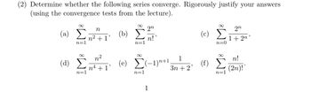 (2) Determine whether the following series converge. Rigorously justify your answers
(using the convergence tests from the lecture).
∞
(a) Σ
n
2n
(b)
n2+1
n=1
n=1
n!
∞
(α) Σ
n=1
n²
n4
+1
(e) (-1)+1
n=1
1
∞
(©) Σ
շո
1+2n
n=0
∞
1
n!
(f)
3n+2'
n=1
(2n)!*