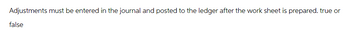 Adjustments must be entered in the journal and posted to the ledger after the work sheet is prepared. true or
false
