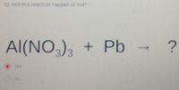 12. Will this reaction happen or not?
Al(NO,),
+ Pb ?
->
3.
yes
no
