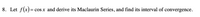 8. Let f(x)= cos x and derive its Maclaurin Series, and find its interval of convergence.
%|
