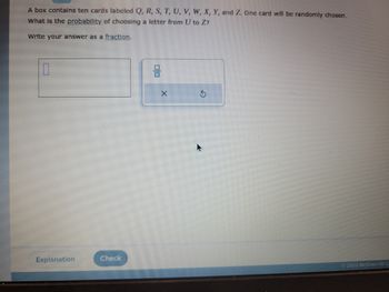 A box contains ten cards labeled Q, R, S, T, U, V, W, X, Y, and Z. One card will be randomly chosen.
What is the probability of choosing a letter from U to Z7
Write your answer as a fraction.
Explanation
Check
몸
X
2022 McGraw Hill