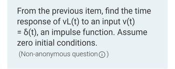 From the previous item, find the time
response of vL(t) to an input v(t)
= 8(t), an impulse function. Assume
zero initial conditions.
(Non-anonymous question)