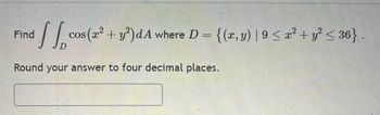 Find
cos (2² + y²)dA where D = {(x,y) | 9 ≤ x² + y² ≤ 36} .
Round your answer to four decimal places.