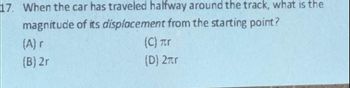 17. When the car has traveled halfway around the track, what is the
magnitude of its displacement from the starting point?
(A) r
(B) 2r
(C) лr
(D) 2πr