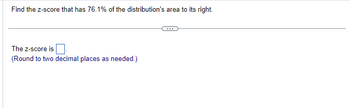 Find the z-score that has 76.1% of the distribution's area to its right.
The Z-score is.
(Round to two decimal places as needed.)