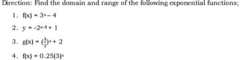 Direction: Find the domain and range of the following exponential functions;
1. f(x)= 3x-4
2. y=-2-3+1
3. g(x) = (x+2
4. f(x) = 0.25(3)*