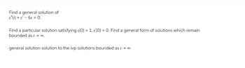 Find a general solution of
x"(t) + x² - 6x = 0.
Find a particular solution satisfying x(0) = 1, x'(0) = 0. Find a general form of solutions which remain
bounded as t → ∞⁰.
general solution solution to the ivp solutions bounded as t → ∞