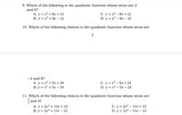 9. Which of the following is the quadratic function whose zeros are 2
and 6?
A. y =x +8x + 12
B. y =x + 8x – 12
C. y =r - 8x + 12
D. y =r- 8r – 12
10. Which of the following choices is the quadratic function whose zeros are
2
-3 and 8?
A. y =x + 5x + 24
B. y = r + 5x - 24
C. y =r - 5x + 24
D. y =r - 5x - 24
11. Which of the following choices is the quadratic function whose zeros are
and 4?
A. y = 2x + 11x + 12
B. y = 2x + 11x - 12
C. y = 2r – 11x + 12
D. y = 2r - 11x – 12
