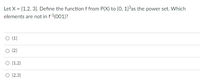 Let X = {1,2, 3}. Define the function f from P(X) to {0, 1}3as the power set. Which
elements are not in f(001)?
{1}
{2}
O (1,2)
O (2,3}

