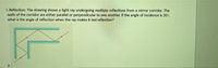 I. Reflection: The drawing shows a light ray undergoing multiple reflections from a mirror corridor. The
walls of the corridor are either parallel or perpendicular to one another, If the angle of incidence is 30,
what is the angle of reflection when the ray makes it last reflection?
II.
