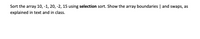Sort the array 10, -1, 20, -2, 15 using selection sort. Show the array boundaries | and swaps, as
explained in text and in class.
