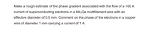 Make a rough estimate of the phase gradient associated with the flow of a 100 A
current of superconducting electrons in a Nb3Ge multifilament wire with an
effective diameter of 0.5 mm. Comment on the phase of the electrons in a copper
wire of diameter 1 mm carrying a current of 1 A.
