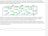 In medicine, it is often important to monitor the blood flow in certain areas of the body. However, the movement of blood is
difficult to monitor directly. Instead, some medical devices use the Hall effect, taking advantage of the fact that the blood flowing
through a vein contains a considerable number of free ions.
В
h
Model the vein in a patient's arm to be of rectangular cross section, as shown in the figure, with a width w = 4.00 mm and
height h = 3.65 mm. The entire section of the vein is immersed in a constant magnetic field of B = 0.0955 T, pointing
horizontally and parallel to the width. A medical device constantly monitors the resulting Hall voltage.
Suppose that medical precautions mandate that the speed of the blood flow for this particular component of the body should
never drop below 15.80 cm/s. At what minimum Hall voltage VH, in millivolts, should the medical device be designed to trigger
an alarm to the medical staff?
VH =
mV
