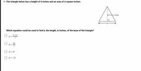 15. The triangle below has a height of 6 inches and an area of A square inches.
-6 in.
Which equation could be used to find b, the length, in inches, of the base of the triangle?
O a-
6+5
O A- 65
A= 125
