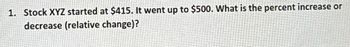 1. Stock XYZ started at $415. It went up to $500. What is the percent increase or
decrease (relative change)?