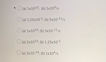 O(a) 1x1010; (b) 1x104/s
(a) 1.25x10-5; (b) 5x10-11/s
O(a) 1x1010; (b) 5x10-11/s
O(a) 2x1014; (b) 1.25x10-5
(a) 2x10-14; (b) 1x104/s