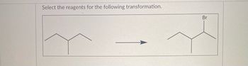 **Select the reagents for the following transformation.**

The image shows a chemical transformation that involves the addition of a bromine atom to an organic molecule.

- **Starting Material:** The structure on the left is a simple linear alkane.
  
- **Product:** The molecule on the right is similar to the starting material but includes a bromine (Br) atom attached to a secondary carbon, indicating that a halogenation reaction has taken place.

This transformation typically involves using reagents such as bromine (Br2) with a catalyst like light (hv) or heat to facilitate the reaction.