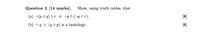 Question 2 [14 marks].
Show, using truth tables, that
(a) -(p V q) ^r = p^ (¬g A r),
[8]
(b) ¬q V (q V p) is a tautology.
[6]
