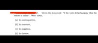 Given the statement: "If the tube strike happens then the
lecture is online". Write down,
(a) its contrapositive,
(b) its converse,
(c) its negation,
(d) its inverse.
