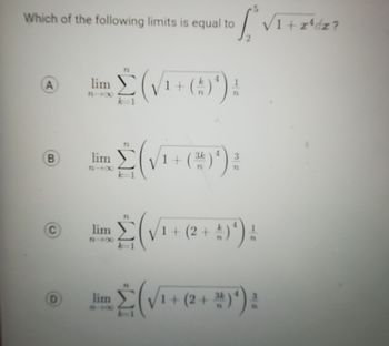 Which of the following limits is equal to
A
B
D
[VI
lim (√1+ (5¹) A
lim Σ(√¹ + (*)');
3
Tim (√₁+(2+4)*) 4
1
lim (√¹ + (2 + *)*) :
2
√1+z³dz?