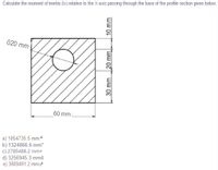 Calculate the moment of inertia (Ix) relative to the X-axis passing through the base of the profile section given below.
020 mm
60 mm
a) 1054735.5 mm a
b) 1324866.6 mm*
c) 2785488.2 mm+
d) 3256945.3 mm4
e) 3809491.2 mm t
30 mm
20 mm
10 mm
