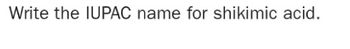 Write the IUPAC name for shikimic acid.