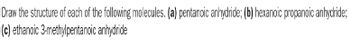 Draw the structure of each of the following molecules. (a) pentanoic anhydride; (b) hexanoic propanoic anhydride;
(c) ethanoic 3-methylpentanoic anhydride