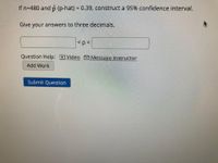 If n=480 and p (p-hat) = 0.39, construct a 95% confidence interval.
!!
Give your answers to three decimals.
<p<
Question Help: DVideo O Message instructor
Add Work
Submit Question
