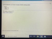 For the polyhedron, use Euler's Formula to find the missing number.
faces:
edges: 13
vertices: 9
The number of faces is .
(Type a whole number.)
Enter your answer in the answer box.
Type here to search
