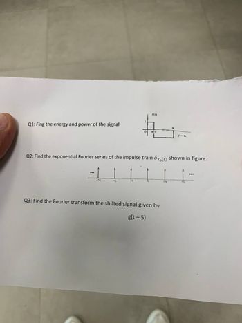 Q1: Fing the energy and power of the signal
...
Q2: Find the exponential Fourier series of the impulse train Sto(t)
-27
-To
x(1)
0
R/4
Q3: Find the Fourier transform the shifted signal given by
g(t-5)
27
shown in figure.
37
...