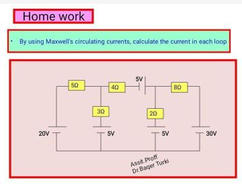 Home work
By using Maxwell's circulating currents, calculate the current in each loop
20V
50
30
40
5V
T
5V
20
5V
Assit.Proff
Dr.Bager Turki
80
30V