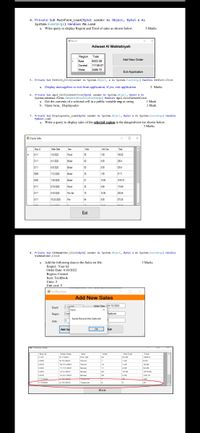 4. Private Sub MainForm_Load(ByVal sender As Object, Byval e As
System. EventArgs) Handles Me. Load
a. Write query to display Region and Total of sales as shown below.
5 Marks
Adwaat Al Maktabiyah
Region Total
Add New Order
East
6002.09
Central 11139.07
West
2486.72
Exit Application
5. Private Sub btnexit_Click(sender As System.Cbject, e As System. Eventargs) Handles btnExit.C1ick
a. Display messagebox to exit from application, if yes, exit application
2 Marks
6. Private Sub dgvi_CellContentClick(Byval sender As System.bject, Byval e As
System. Nindows.Forns.DataGridvicacellEventargs) Handles dgvi.CellcontentClick
I Mark
1 Mark
a. Get the contents of a selected cell in a public variable reg as string
b. Open form, Displaysales
7. Private Sub Displaysales Load(Byval sender As Systen.Object, Byval e As System. Eventargs) Handles
Myllase.Lead
a. Write a query to display sales of the selected region in the datagridviewlas shown below.
3 Marks
Display Seks
Enp id
Order Date
tem
Unts
Unt Cot
Tatal
E111
16/2020
Penal
199
139 05
E111
4/1/2020
Bnder
60
499
2994
E111
Brder
60
199
5394
12/2020
Brder
29
199
57.71
E420
7/29/2020
Brder
81
1999
1619 19
E11
VI5/2020
Penal
35
499
174 65
E11
S/18/2020
Pen Set
16
15.99
255 34
E111
10/22/2020
Pen
64
399
Exit
8. Private Sub btnNeuorder_Click(Byval sender As Systen.Object, Byval e As Systen. EventArgs) Handles
btnkeworder .click
a. Add the following data to the Sales.txt file.
Empid : Your ld
Order Date: 4/10/2022
Region: Central
3 Marks
Item: TextBook
Units: 5
Unit cost: 5
AddNewSales
Add New Sales
Order Date 104/10/2022
Erpld
Save
Cen
Regon
Tetbook
Saved Record into Sales.bt
5
Unts
Add Sa
OK
Exit
pymm
Eme
Order Date
Bem
Unte
Ln Cot
Tota
C121
Pen Set
42
2399
C456
10/2021
Penc
129
903
cars
10/31/2021
Penc
14
1.29
18.06
C2s3
1/17/202
inde
11
499
54.09
C253
12/4/2021
Dnder
94
1999
ca
12/21/2021
2
4.99
C1234E
125
C1234
Tet
25
Exit
