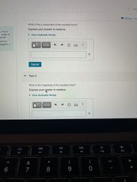 9 o
Review I Cc
What is the y component of the resultant force?
Express your answer in newtons.
1 has a
n angle of
econd
> View Available Hint(s)
and is
egative x
?
N
Submit
Part C
What is the magnitude of the resultant force?
Express your answer in newtons.
• View Available Hint(s)
HVα ΑΣφ
DII
DD
F9
F10
F11
F6
F7
F8
&
6
9
* CO
