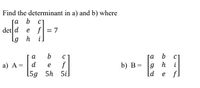 Find the determinant in a) and b) where
а
b
C]
det d
e f= 7
Lg
h
a
b
C
та
b
C]
f
[5g 5h 5i
d
h
b) B= |g
ld
а) А %3
i
e
e f.
]
