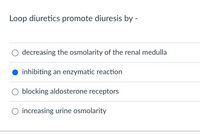 Loop diuretics promote diuresis by -
decreasing the osmolarity of the renal medulla
inhibiting an enzymatic reaction
O blocking aldosterone receptors
increasing urine osmolarity