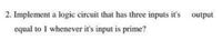 2. Implement a logic circuit that has three inputs it's
output
equal to 1 whenever it's input is prime?
