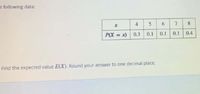 e following data:
4
6.
8.
P(X x) 0.3
0.1
0.1
0.1
0.4
%3D
Find the expected value E(X). Round your answer to one decimal place.
