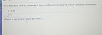 Find the critical value z, necessary to form a confidence interval at the level of confidence shown below.
ge
c= 0.83
%3D
(Round to two decimal praces as needed.)
