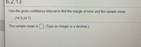 6.2.13
Use the given confidence interval to find the margin of error and the sample mean.
(14.9,24.7)
The sample mean is
(Type an integer or a decimal.)
