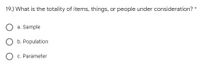 19.) What is the totality of items, things, or people under consideration?
a. Sample
O b. Population
O c. Parameter
