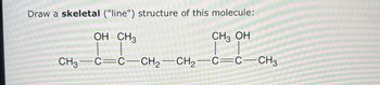 Draw a skeletal ("line") structure of this molecule:
OH CH3
CH3 OH
CH3-C C-CH2-CH2-C C-CH3