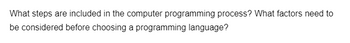 What steps are included in the computer programming process? What factors need to
be considered before choosing a programming language?