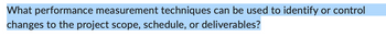 What performance measurement techniques can be used to identify or control
changes to the project scope, schedule, or deliverables?
